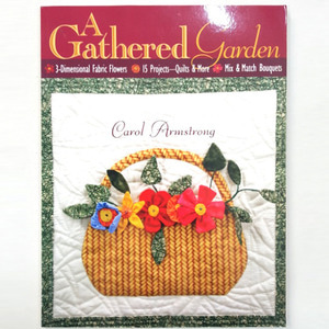 A Gathered Garden: 3-Dimensional Fabric Flowers, 16 Projects, Quilts and More, Mix and Match Bouquets
